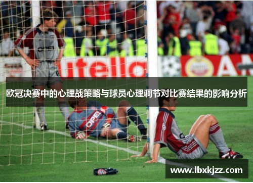 欧冠决赛中的心理战策略与球员心理调节对比赛结果的影响分析