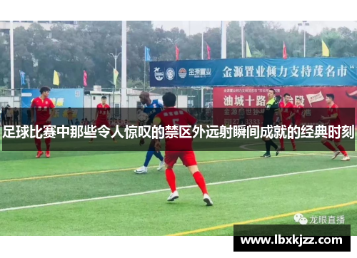 足球比赛中那些令人惊叹的禁区外远射瞬间成就的经典时刻