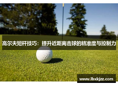 高尔夫短杆技巧：提升近距离击球的精准度与控制力